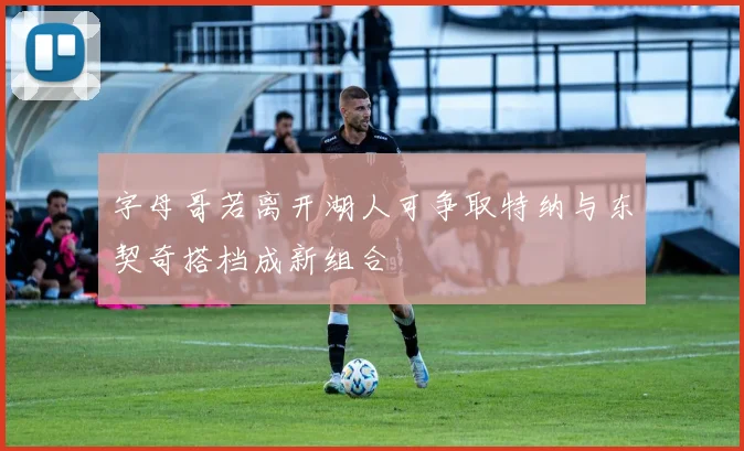 字母哥若离开湖人可争取特纳与东契奇搭档成新组合