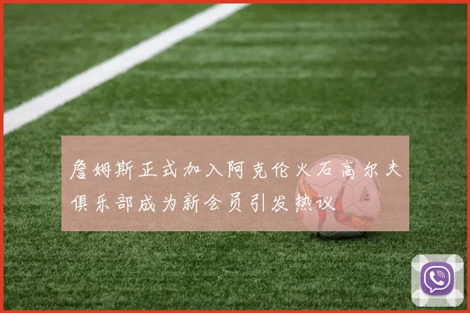 詹姆斯正式加入阿克伦火石高尔夫俱乐部成为新会员引发热议