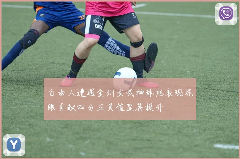 自由人遭遇金州女武神韩旭表现亮眼贡献四分正负值显著提升