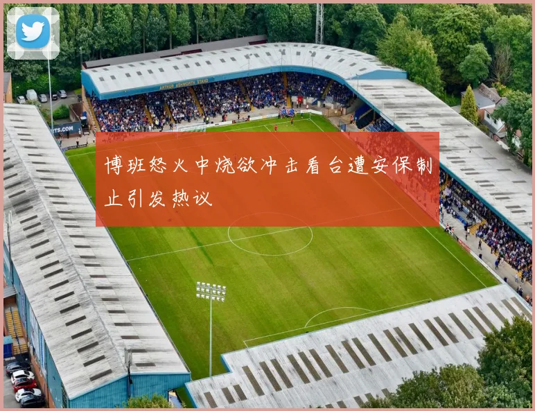 博班怒火中烧欲冲击看台遭安保制止引发热议