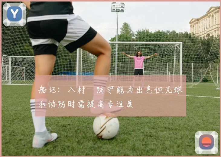 船记：八村塁防守能力出色但无球和协防时需提高专注度