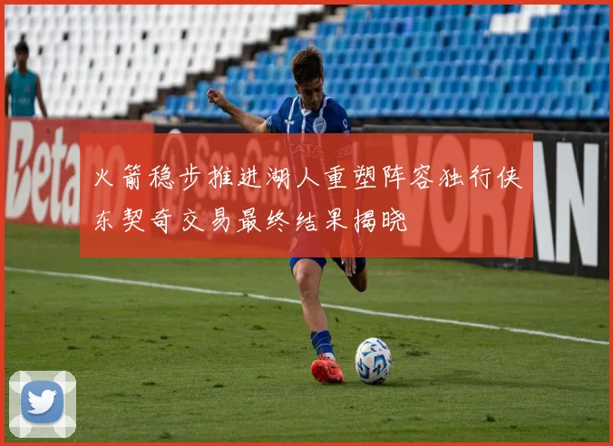 火箭稳步推进湖人重塑阵容独行侠东契奇交易最终结果揭晓