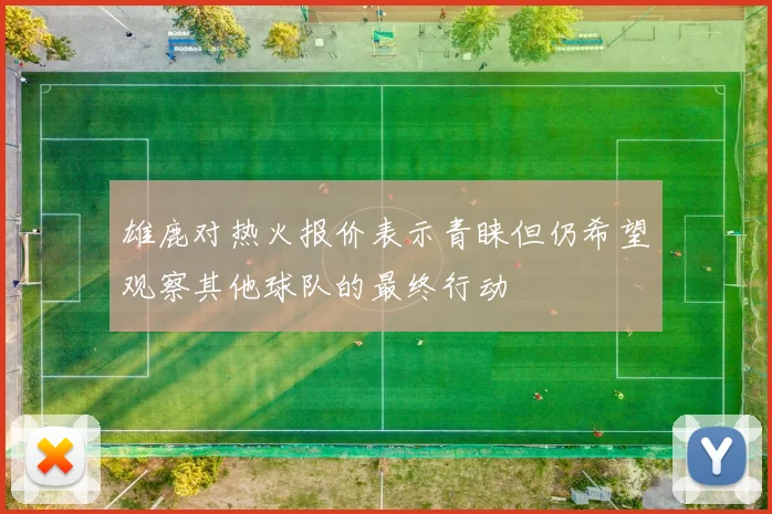 雄鹿对热火报价表示青睐但仍希望观察其他球队的最终行动
