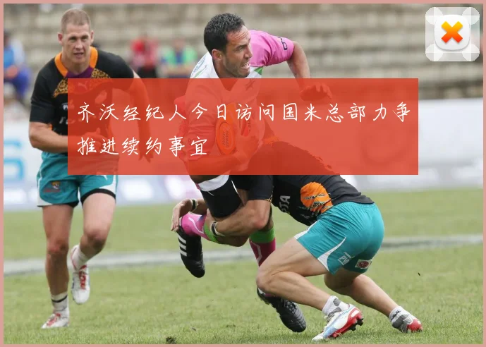 齐沃经纪人今日访问国米总部力争推进续约事宜