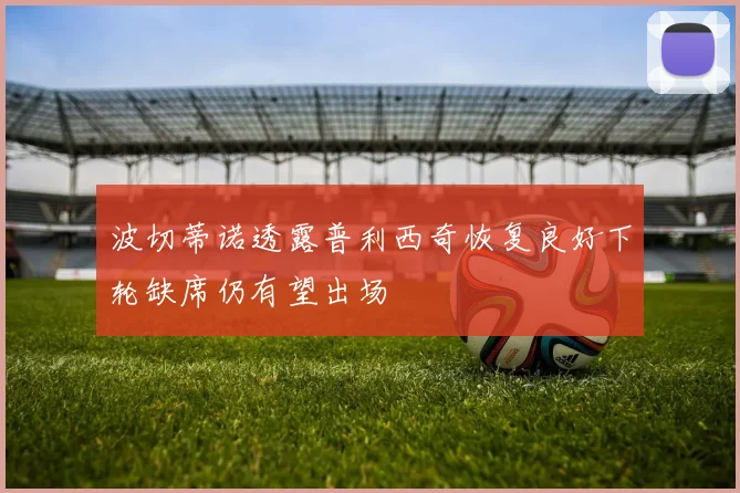 波切蒂诺透露普利西奇恢复良好下轮缺席仍有望出场