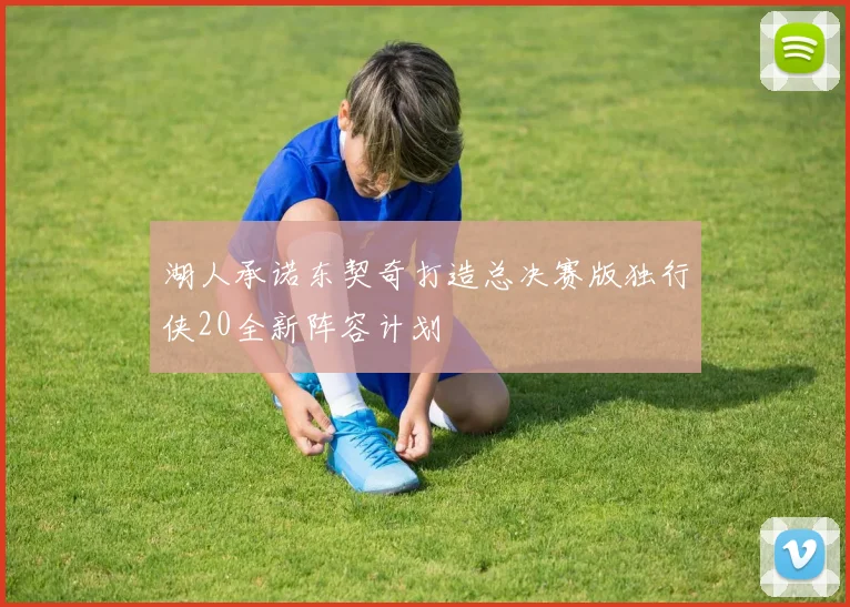 湖人承诺东契奇打造总决赛版独行侠20全新阵容计划