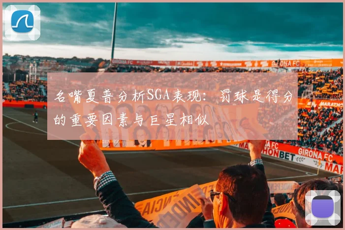 名嘴夏普分析SGA表现：罚球是得分的重要因素与巨星相似