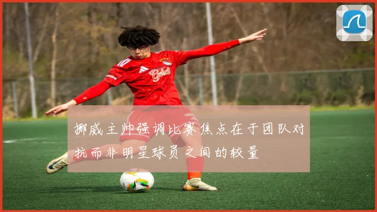 挪威主帅强调比赛焦点在于团队对抗而非明星球员之间的较量