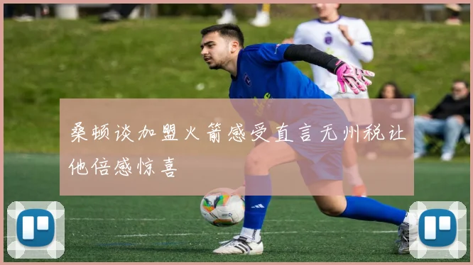 桑顿谈加盟火箭感受直言无州税让他倍感惊喜