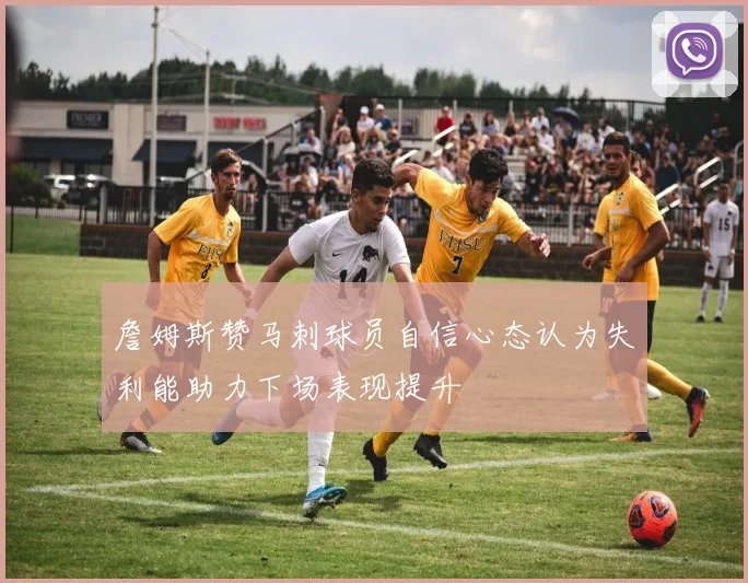 詹姆斯赞马刺球员自信心态认为失利能助力下场表现提升