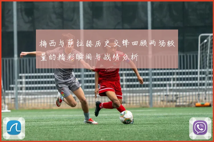 梅西与萨拉赫历史交锋回顾两场较量的精彩瞬间与战绩分析